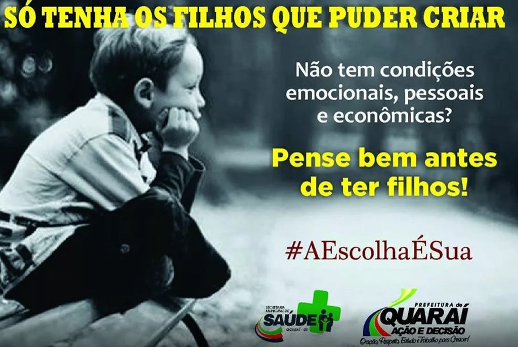 A Prefeitura de Quaraí, na Fronteira Oeste do Rio Grande do Sul, lançou uma campanha sobre o planejamento familiar. Um outdoor foi fixado ao lado do hospital da cidade e um banner foi publicado na página da prefeitura no Facebook, com a frase "Só tenha os filhos que puder criar"; além do slogan, o banner afirma: "Não tem condições emocionais, pessoais e econômicas? Pense bem antes de ter filhos! #AEscolhaÉSua"