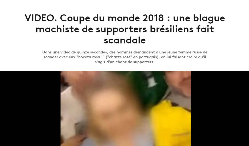 O site da rádio France Info relata o escândalo envolvendo torcedores brasileiros que levam uma russa a repetir frases machistas como se fosse um canto de torcida; outra rádio de grande audiência, a Europe1, diz em seu site que o incidente não é o primeiro do gênero, com torcedores de outros países, citando argentinos e peruanos que foram vistos tentando fazer com que russas dissessem que iam ter relações sexuais com eles