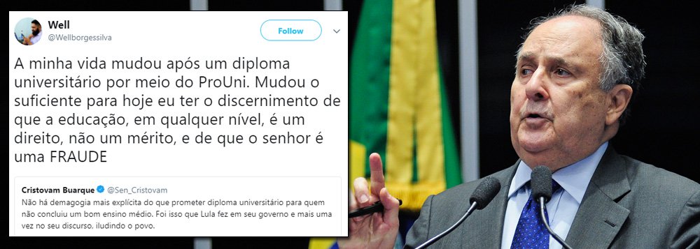 O senador Cristovam Buarque (PPS-DF) recebeu uma chuva de críticas após ir ao Twitter afirmar que era "demoagogia" do ex-presidente Lula em ter ampliado o acesso à universidade sem supostamente melhorar o ensino médio; "Foi isso que Lula fez em seu governo e mais uma vez no seu discurso, iludindo o povo", escreveu; "Sou filho de pedreiro e dona de casa. Aos 13, comecei a trabalhar de ajudante na construção civil. Escola pública. Fiz EJA, cursei 2º e 3º num ano só, porque tinha parado pra trabalhar. Sou graduado numa federal e atualmente faço mestrado tb federal, aprovado em 1º luga", respondeu um seguidor; confira outras reações 