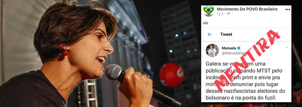 Publicação na internet atribui à pré-candidata do PCdoB, Manuela D'Ávila, um post em que ela pediria para publicações culpando o MTST pelo incêndio em São Paulo serem enviadas para ela, com print, a fim de ser feita uma denúncia, "pois lugar desses nazifascistas eleitores do Bolsonaro é na ponta do fuzil"; Manuela desmentiu o post. "Isso é uma montagem, já encaminhada a nossa equipe jurídica. Eles montam e fazem circular pelo whats e outras redes Pergunto mais uma vez: de onde vem o dinheiro sujo que financia as mentiras na internet??!?"