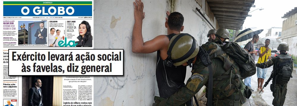Edição desde domingo do jornal O Globo traz uma entrevista com o general Richard Fernandez Nunes, responsável pela intervenção federal na área de segurança pública no  Rio de Janeiro, onde ele diz que o Exército levará ações sociais às favelas cariocas; na entrevista, que mais parece uma peça de propaganda dos planos do governo Michel Temer para recuperar a popularidade, o general destaca que "as causas (do problema) serão resolvidas nos planos econômico, social e político"; jornal da família Marinho, porém, não se aprofundou em como "as causas" poderiam ser resolvidas, uma vez que o pais registra mais de 12 milhões de desempregados e a economia apresenta um desempenho pífio, além de uma grave crise política onde denúncias de corrupção alcançam até mesmo o próprio Temer