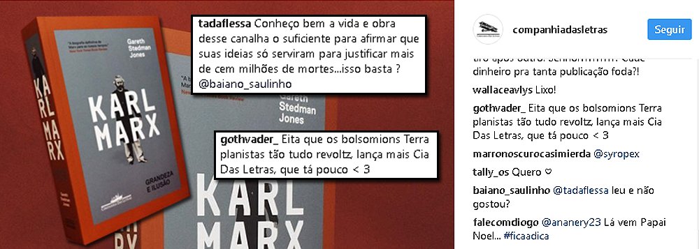 A editora Companhia das Letras foi hostilizada nas redes sociais ao divulgar a foto da nova biografia de Karl Marx, a ser lançada pela editora; "Conheço bem a vida e a obra desse canalha o suficiente para afirmar que suas ideias serviram para justificar mais de cem milhões de mortes. Isso basta", disse um internauta; para Otávio Marques da Costa, publisher das Companhia das Letras, "isso diz muito sobre o obscurantismo da nossa época, onde as pessoas comentam livros sem os ler"