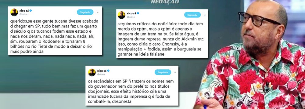 Jornalista Xico Sá usou sua conta no Twitter para criticar a conivência e o silêncio da grade mídia visando blindar os tucanos de alto coturno do PSDB paulista; "Os escândalos em SP ñ trazem os nomes nem do governador nem do prefeito nos títulos dos jornais, esse efeito histórico cria uma irmandade tucana da imprensa q é foda de combatê-la, desonesta", postou; "Se essa gente tucana tivesse acabado d chegar em SP, tudo bem, mas faz um quarto d século q os tucanos fodem esse estado e nada nos deram, nada, nada,nada, nada, ah, sim, roubaram o Rodoanel e torraram 8 bilhões no rio Tietê de modo a deixar o rio mais podre ainda", escreveu