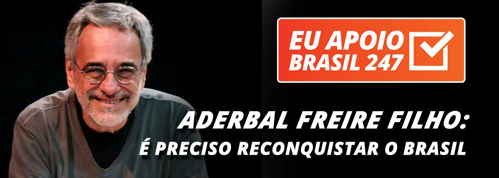 O diretor Aderbal Freire Filho, um dos principais nomes do teatro brasileiro, apoia a campanha de assinaturas solidárias do 247. Que Brasil é esse que depois de crescer e ser admirado internacionalmente é criticado no mundo inteiro por seus retrocessos. Para reconquistar o Brasil, é preciso entender o que está acontecendo. Para isso, precisamos de espaços democráticos de informação e de discussão"