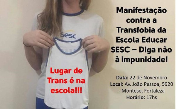 Está confirmado para o final da tarde de hoje (22), na Av. João Pessoa, 5920, no Montese, o ato público de repúdio à Escola Educar Sesc, que se recusou a renovar a matrícula de uma menina trans de 13 anos. O caso foi denunciado pela mãe da menina, nas redes socais, com uma grande repercussão. Após a forte repercussão negativa, o SESC divulgou Nota Pública com um pedido de desculpas à aluna e à família, assegurando a renovação da matrícula pra 2018