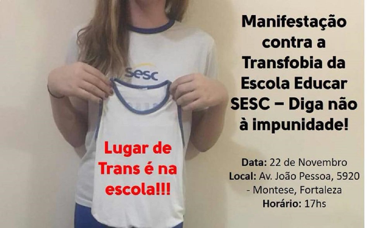 Está confirmado para o final da tarde de hoje (22), na Av. João Pessoa, 5920, no Montese, o ato público de repúdio à Escola Educar Sesc, que se recusou a renovar a matrícula de uma menina trans de 13 anos. O caso foi denunciado pela mãe da menina, nas redes socais, com uma grande repercussão. Após a forte repercussão negativa, o SESC divulgou Nota Pública com um pedido de desculpas à aluna e à família, assegurando a renovação da matrícula pra 2018