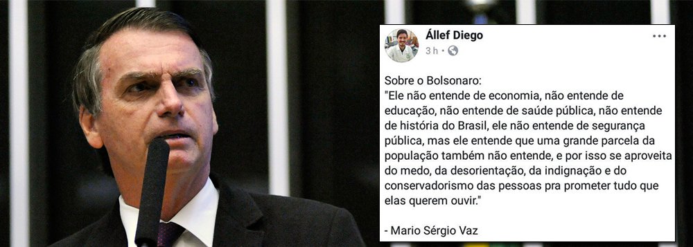 A constrangedora entrevista do deputado Jair Bolsonaro, em que fica evidente sua falta de preparo e conhecimento sobre a situação econômica do país, segue rendendo nas redes sociais; circula agora uma definição pertinente sobre o parlamentar carioca; "Ele não entende de economia, não entende de educação, não entende de saúde pública, não entende de história do Brasil, ele não entende de segurança pública, mas ele entende que uma grande parcela da população também não entende, e por isso se aproveita do medo, da desorientação, da indignação e do conservadorismo das pessoas pra prometer tudo que elas querem ouvir"