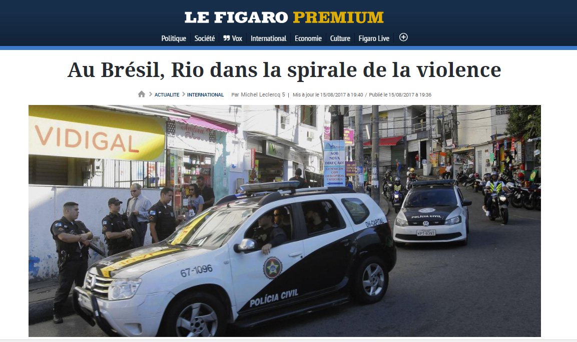 Jornal francês Le Figaro traz um editorial sobre a escalada da violência urbana no Rio, que, segundo a reportagem, enfrenta uma onda de assassinatos, em meio a falência econômica e crise social; de acordo com o veículo, nos seis primeiros meses do ano, 3457 pessoas foram assassinadas no Estado, ou seja, 15% a mais que no mesmo período em 2016; Le Figaro destaca que, apesar dos inúmeros sinais enviados à Brasília sobre a violência fora de controle, Michel Temer demorou a reagir, ocupado com a defesa das denúncias de corrupção contra ele, lembrando o envio das forças armadas