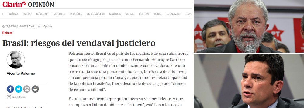 Principal veículo de comunicação da Argentina, o jornal Clarín desta quinta-feira 27 traz artigo em que questiona a condenação do ex-presidente Lula e classifica como uma triste ironia que Dilma Rousseff, uma presidente honesta, sem ligações profundas com a nefasta política brasileira, tenha sido deposta de seu cargo por "crime de responsabilidade"; embate entre estas duas figuras públicas tão queridas, referindo se a Lula e ao juiz Moro, só pode ser visto como uma catástrofe para o país que sucumbe em uma recessão jamais vista e escândalos que não acabam nunca. Seria um verdadeiro vendaval justiceiro se Lula terminasse preso, diz o jornal argentino