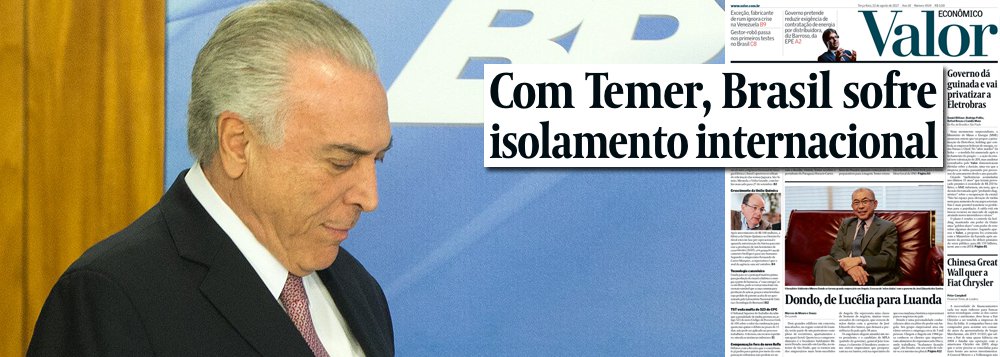Além de quebrar a economia, o golpe de 2016 também acabou com o prestígio internacional do Brasil; é o que aponta o jornal Valor, controlado pela Globo, que apoiou o golpe, em sua manchete principal;  com Temer, o Brasil vive um momento de claro isolamento por parte das lideranças globais; nos 15 meses em que está no Planalto, Temer viajou pouco e tem recebido bem menos líderes estrangeiros no Brasil do que seus antecessores em igual período; a informação que mais incomoda o Itamaraty é que chefes de Estado ou de governo como o americano Barack Obama, a alemã Angela Merkel, o francês François Hollande e o canadense Justin Trudeau fizeram giros pela América Latina ignorando o Brasil