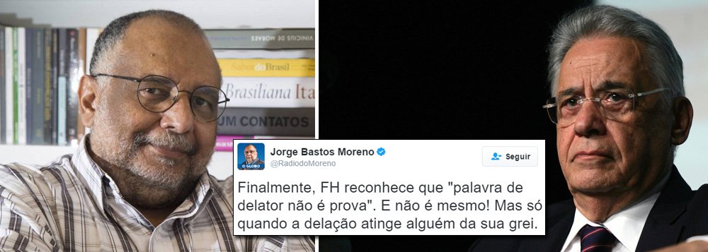 Colunista do jornal O Globo Jorge Bastos Moreno criticou neste sábado, 4, o ex-presidente Fernando Henrique Cardoso (PSDB), que atacou a imprensa por divulgar o caixa dois de R$ 9 milhões pedido pelo senador Aécio Neves (PSDB) à Odebrecht para campanhas do PSDB em 2014; "Finalmente, FH reconhece que 'palavra de delator não é prova'. E não é mesmo! Mas só quando a delação atinge alguém da sua grei", disse Moreno em sua página no Twitter; em defesa de Aécio, FHC disse que "a desmoralização de pessoas a partir de 'verdades alternativas' é injusta e não serve ao país. Confunde tudo e todos"