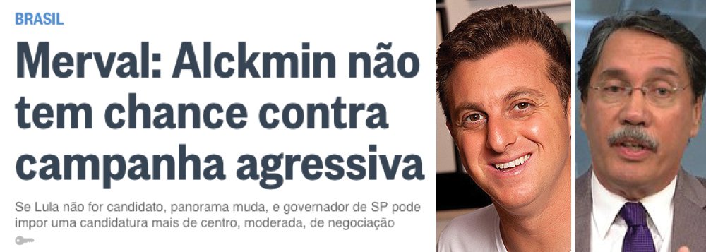 "A capa do Globo na internet não deixa dúvida. Nela Merval, o editorialista da Família Marinho, profetiza: 'Alckmin não tem chance contra campanha agressiva'. Na notinha, estranha para uma previsão tão bombástica, argumenta que a campanha será agressiva e que o PSDB, com o caixão de Aécio e o apoio ao governo Temer, não resistirá. Segundo o jornalista, vai dar Lula e Bolsonaro", aponta o colunista Ricardo Cappeli; segundo ele, Globo pressiona o PSDB para que a saída seja o candidato da casa: ele mesmo, Luciano Huck; "ou alguém acredita que Luciano Huck anda desfilando em conversas com Joaquim Barbosa, dentre outros, sem a autorização e o apoio da Família?"