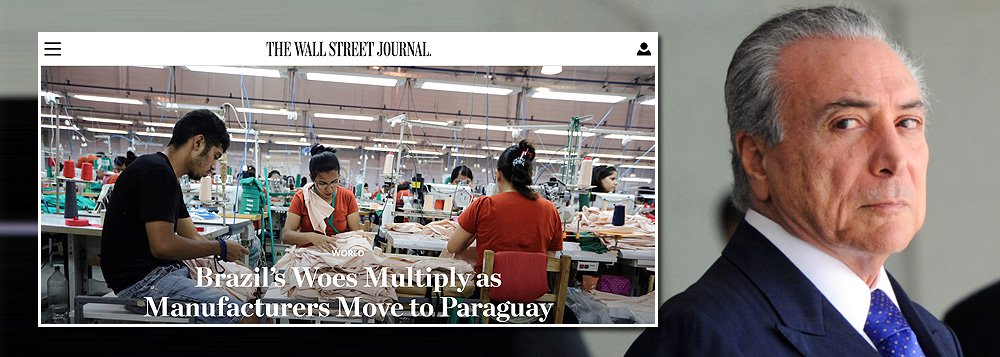 Com o fiasco da política econômica de Michel Temer, o Brasil segue sendo chacota internacional; um dos principais jornais econômicos do mundo, "Wall Street Journal" publicou a longa reportagem "Aflições do Brasil se multiplicam e os fabricantes se mudam para o Paraguai"; a reportagem afirma que o Paraguai está virando "um eixo de indústrias" que estão "em mudança do Brasil"