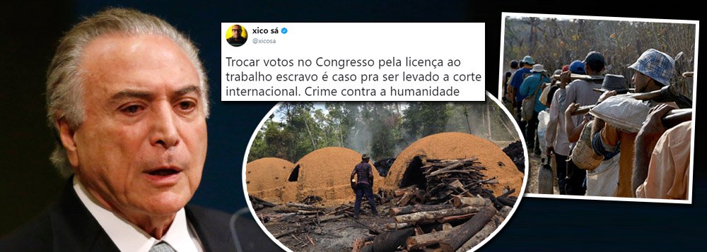 O jornalista pernambucano Xico Sá sugeriu o foro adequado para o julgamento de Michel Temer pela portaria do Ministério do Trabalho que praticamente elimina qualquer entrave à aplicação do trabalho escravo no Brasil; medida reconhece como trabalho escravo apenas quando houver constatação do impedimento de ir e vir imposto ao trabalhador ocorre nas vésperas da votação da segunda denúncia, de organização criminosa e obstrução da Justiça, contra Temer na Câmara; "Trocar votos no Congresso pela licença ao trabalho escravo é caso pra ser levado a corte internacional. Crime contra a humanidade", disse Xico Sá em sua página no Twitter