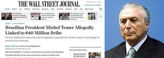 O jornal americano The Wall Street Journal, um dos mais prestigiosos do mundo, deu enorme destaque à acusação de propina de US$ 40 milhões que recai sobre Michel Temer; o periódico descreve em detalhes vários trechos da delação premiada da Odebrecht, que atribui a Temer um papel ativo nos esquemas de corrupção; os jornalistas dão destaque especial à delação de Márcio Faria, que narrou como teria sido a reunião em que Michel Temer pediu a propina milionária à empreiteira