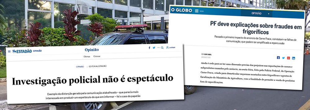 O Estado de S.Paulo diz em editorial que "investigação policial não é espetáculo" e aponta que "exemplo da distorção gerada pela comunicação atabalhoada – que parecia mais interessada em produzir um espetáculo do que em informar – foi o caso do papelão"; jornal O Globo avalia que, "passado o primeiro impacto do anúncio da Carne Fraca, constatam-se falhas de comunicação, que podem ter amplificado a repercussão"