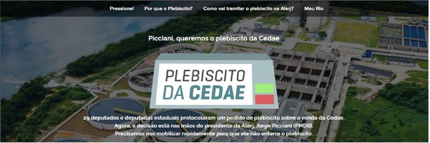Após a aprovação da venda da Companhia Estadual de Águas e Esgotos (Cedae) na Assembleia Legislativa do Rio de Janeiro, a deputada Enfermeira Rejane (PCdoB), com o apoio de mais 28 deputados propôs a realização de um plebiscito para ouvir a população. Na internet, a organização Meu Rio promove campanha "Plebiscito da Cedae", para pressionar o presidente da Alerj, Jorge Picciani (PMDB), a colocar a proposta em discussão. No site da organização cerca 26.788 pessoas já aderiram à campanha, enviando e:mail para o presidente da Alerj, cobrando a realização do plebiscito
 