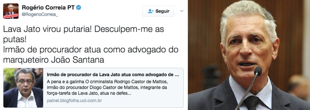 Em seu perfil no Twitter, o deputado federal Rogério Correria (PT-MG) protestou ao saber que o marqueteiro João Santana está sendo defendido na Lava Jato por um procurador da República que faz parte da força-tarefa da operação; "Lava Jato virou putaria! Desculpem-me as putas! Irmão de procurador atua como advogado do marqueteiro João Santana", disse Correia; um dos defensores de João Santana é Rodrigo Castor de Mattos, advogado criminalista e irmão do procurador Diogo Castor de Mattos