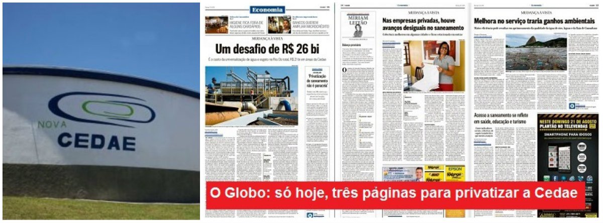 "Chega ser escandalosa a pressão feita pelo jornal O Globo pela privatização a toque de caixa da Cedae, a companhia de água e esgotos do Rio de Janeiro", diz Fernando Brito, do Tijolaço; "Moreira Franco e a presidente do BNDES, Maria Silvia Bastos Marques, correm para criar uma situação de fato consumado para o governador Luiz Fernando Pezão, quando este voltar ao governo de sua licença para tratamento do câncer linfático"; após lembrar que Pezão é contra a privatização da companhia, o blogueiro afirma a medida "entrega para particulares o filé do abastecimento da capital fluminense, deixando ao poder público o peso de contrair empréstimos para financiar as redes de coleta e tratamento de esgotos"
 