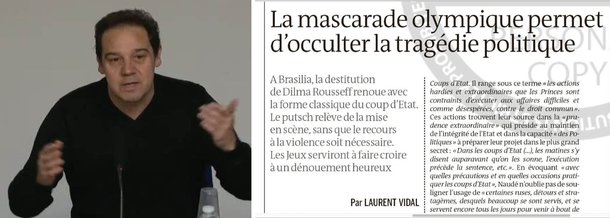No artigo crítico no jornal Le Monde, cuja página divide com o presidente interino Michel Temer, o historiador francês Laurent Vidal defende que há em curso no Brasil um golpe parlamentar contra a presidente eleita Dilma Rousseff, ainda que sem o uso da violência e das armas; Vidal usa várias citações de historiadores e diversos episódios políticos dos últimos meses em Brasília, para apontar que o que está em jogo no Brasil é o ressurgimento de uma forma clássica de golpe
