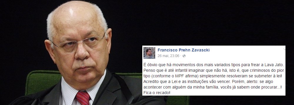 Por meio de sua conta no Facebook, Francisco Zavascki, filho do ministro Teori Zavascki, relator da Lava Jato no Supremo Tribunal Federal, afirmou que é "óbvio que há movimentos dos mais variados para frear a Lava Jato"; "Acredito que a lei e as instituições vão vencer. Porém, alerto: se algo acontecer com alguém da minha família, vocês já sabem onde procurar...! Fica o recado", escreveu Zavascki