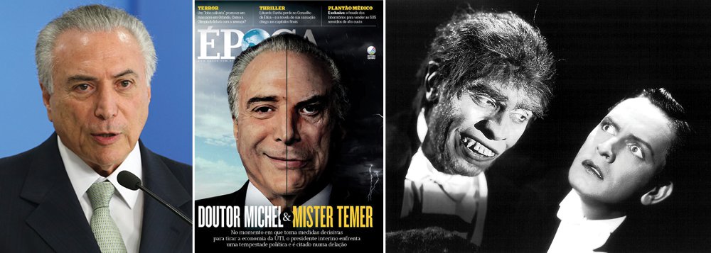 Na capa "Dr. Michel &amp; Mister Temer", a revista Época, dos irmãos Marinho, compara o interino ao personagem da famosa obra de ficção "O médico e o monstro", de Robert Louis Stevenson, em que se revela a face demoníaca de Dr. Jekyll; de acordo com Época, Michel Temer tem bons nomes na economia, como Henrique Meirelles e Ilan Goldfajn, mas o restante de seu governo, que já perdeu três ministros em menos de 40 dias, é um desastre completo