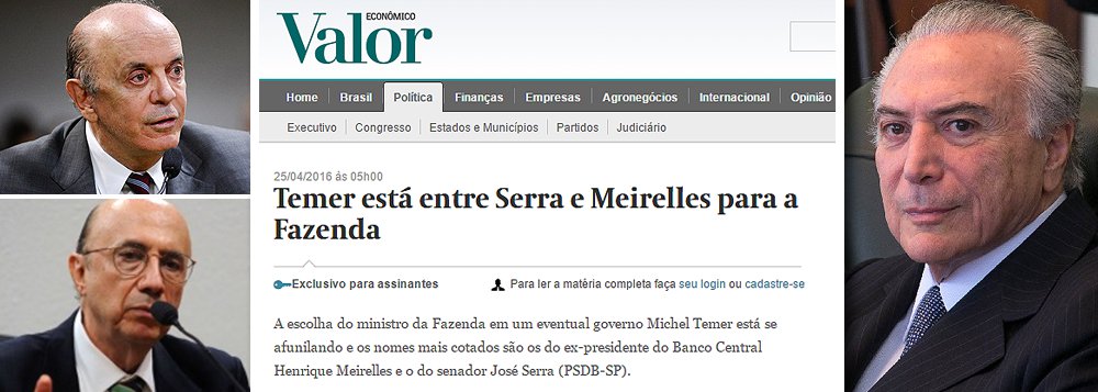 Reportagem desta segunda-feira da jornalista Claudia Safatle, publicada no Valor Econômico, aponta que a disputa pelo Ministério da Fazenda de um eventual governo Michel Temer se afunilou em dois nomes: o senador José Serra (PSDB-SP) e o banqueiro Henrique Meirelles; isso demonstra que o vice Michel Temer avalia duas soluções praticamente antagônicas, uma vez que Serra, intervencionista, representa o oposto de Meirelles, que se notabilizou, no governo Lula, pelo receituário ortodoxo no Banco Central; numa entrevista recente, Serra disse que Meirelles foi o "pior presidente da história do BC", quando, na verdade, foi com Meirelles que o Brasil atingiu o grau de investimento e a menor taxa de risco de sua história; nessa disputa, tanto Meirelles como Serra exigem poder total na economia