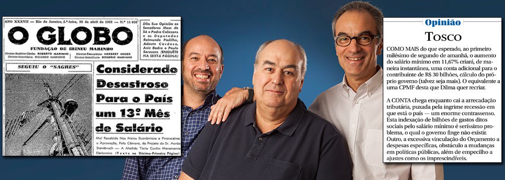 Donos da maior fortuna do Brasil, que soma mais de US$ 25 bilhões, os irmãos Roberto Irineu, João Roberto e José Roberto Marinho, donos da Globo, publicaram editorial no último dia do ano, em que chamaram de "tosco" o argumento usado pelo governo para reajustar o salário mínimo ligeiramente acima da inflação; segundo os donos da Globo, trata-se de "seríssimo problema", o que prova que o grupo se mantém fiel à sua tradição contrária a qualquer política trabalhista; em abril de 1962, por exemplo, o jornal alertou para o que seria "desastroso": a instituição de um décimo-terceiro mês de salário; de acordo com o Dieese, a política de ganhos reais do mínimo (77% desde 2002) foi um dos principais fatores de inclusão social nos últimos anos