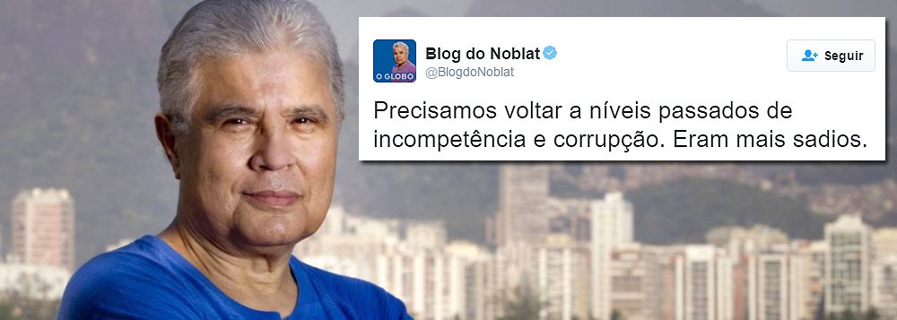 "Precisamos voltar a níveis passados de incompetência e corrupção. Eram mais sadios", postou nesta manhã o colunista do Globo Ricardo Noblat, que neste fim de semana indicou que os militares estariam prontos para colocar ordem no País