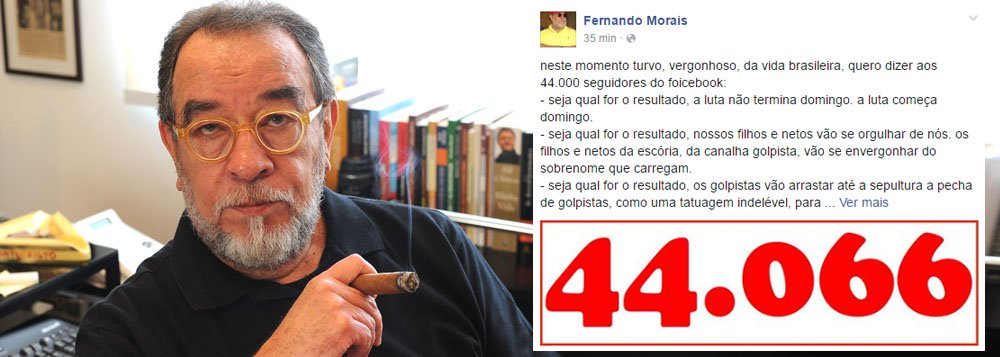 Jornalista e escritor Fernando Morais afirma, em texto em seu Facebook, que "seja qual for o resultado, a luta não termina domingo. a luta começa domingo", que "os filhos e netos da escória, da canalha golpista, vão se envergonhar do sobrenome que carregam" e que "seja qual for o resultado, os golpistas vão arrastar até a sepultura a pecha de golpistas, como uma tatuagem indelével, para sempre"