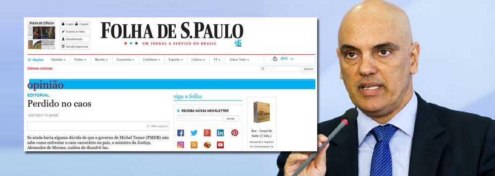 Em editorial nesta sexta-feira, a Folha de S.Paulo criticou duramente o ministro da Justiça, Alexandre de Moraes, classificado pelo periódico como "perdido no caos"; "Atirando para todos os lados, o ministro também tachou de pseudoespecialista quem criticou o plano nacional de segurança apresentado pelo governo e, como se enunciasse grande ideia, sugeriu que a visita de advogados de chefes de facções a presídios deveria ser monitorada, inclusive por meio de gravações de suas conversas", diz o jornal