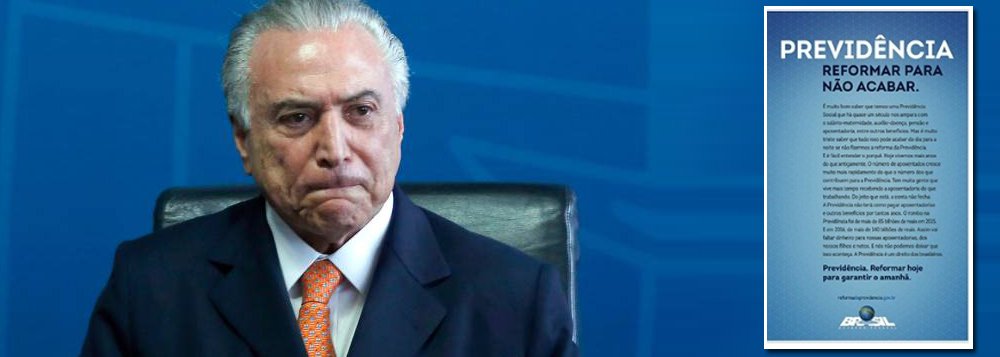 Aposentado precocemente aos 55 anos, o presidente Michel Temer lança campanha publicitária para convencer a sociedade sobre a necessidade da sua reforma da Previdência, que esfola os mais pobres, enquanto protege militares; "A Previdência Social, com aposentadorias, pensões, salário-maternidade e auxílio-doença, pode acabar do dia para a noite se não fizermos a reforma", diz anúncio do governo federal veiculado na imprensa nesta terça-feira