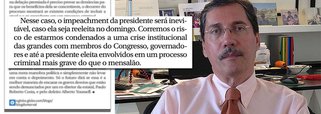 Assim como o blogueiro Reinaldo Azevedo, o colunista Merval Pereira, do Globo, já apela para o "impeachment inevitável" que atingirá a presidente Dilma Rousseff em seu segundo mandato, depois das denúncias do doleiro Alberto Youssef; "Nesse caso, o impeachment da presidente será inevitável, caso ela seja reeleita no domingo. Corremos o risco de estarmos condenados a uma crise institucional das grandes com membros do Congresso, governadores e até a presidente eleita envolvidos em um processo criminal mais grave do que o mensalão", diz ele; detalhe: o depoimento de Youssef já foi negado por seu próprio advogado