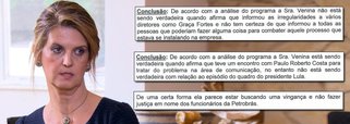 Empresa especializada em tecnologia de análise de voz detecta, ao analisar a entrevista concedida por Venina Velosa da Fonseca ao Fantástico, que ela não foi verdadeira em diversos relatos, como no episódio em que Paulo Roberto Costa apontou para um quadro do ex-presidente Lula e perguntou: "você quer derrubar todo mundo?"; outros momentos em que ela mentiu foram quando disse que "informou as irregularidades a vários diretores como Graça Foster" e até sobre ter entregue documentação adicional ao Ministério Público; para o perito que assina o documento, Venina, "de uma certa forma, parece estar buscando uma vingança e não fazer justiça em nome dos funcionários da Petrobras"; veja a íntegra
