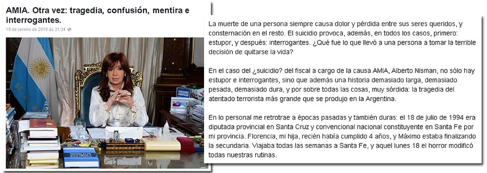 Em carta aberta divulgada no Facebook, presidente da Argentina, Cristina Kirchner, diz que promotor Alberto Nisman tirou a própria vida; ela questiona a publicação sequencial de capas do jornal "Clarín" sobre a denúncia, que, segundo a presidente, busca “desviar, mentir, encobrir e confundir”; levanta ainda questões sobre o fato dele ter antecipado sua volta das férias e ter deixado suas filhas, menores de idade, sozinhas na Espanha