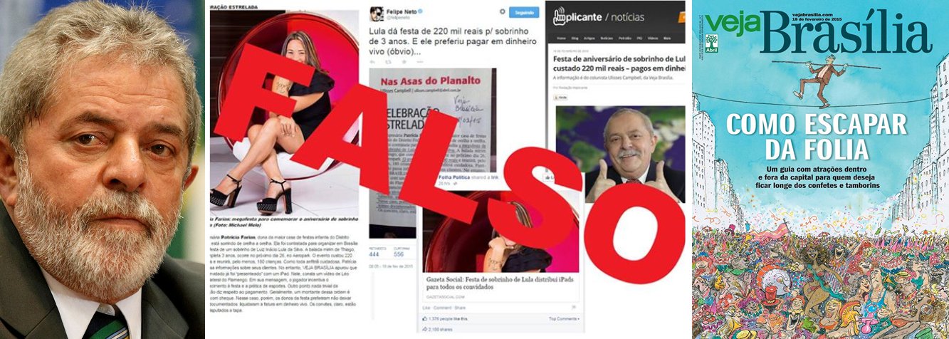 Em prosseguimento a série de denúncias sem provas, propagação de rumores e proliferação de boatos, revista Vejinha Brasília veicula que o ex-presidente Lula teria bancado festa de R$ 220 mil para um suposto sobrinho; "Lamentamos que a revista publique informações falsas sem sequer checar a informação", replicou Lula no Facebook; "Apenas este ano já foram divulgados boatos sobre a volta do câncer do ex-presidente, a sua suposta morte e agora a festa de um falso sobrinho, entre outros casos de mentiras, boatos e mau jornalismo", registrou; central de boatos faz parte de um movimento organizado para minar sua eventual volta em 2018 e disseminar mentiras em redes sociais