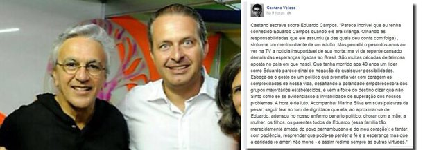 O cantor e compositor Caetano Veloso demonstrou pesar nesta quinta-feira, 14, em sua página no Facebook, pela morte do presidenciável do PSB, Eduardo Campos, morto no acidente aéreo na área urbana de Santos, nessa quarta-feira, 13, que chocou o país; "Parece incrível que eu tenha conhecido Eduardo Campos quando ele era criança. Olhando as responsabilidades que ele assumiu (e das quais deu conta com folga) , sinto-me um menino diante de um adulto. Mas percebi o peso dos anos ao ver na TV a notícia insuportável de sua morte: me vi de repente cansado demais das esperanças ligadas ao Brasil. São muitas décadas de teimosa aposta no país em que nasci. Que tenha morrido aos 49 anos um líder como Eduardo parece sinal de negação de quaisquer possibilidades", escreveu Caetano
