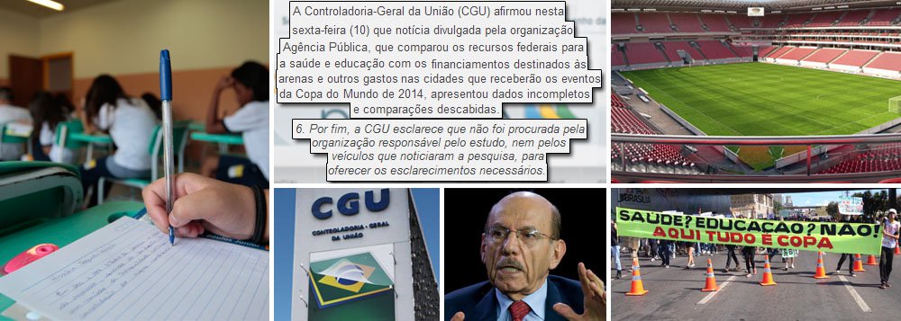 Apresentada com destaque no Blog do Planalto, nota oficial da Controladoria Geral da União rebate informações veiculadas em site sobre comparações entre investimentos federais com a Copa do Mundo e o setor de Educação; texto destacou refrão de manifestantes no ano passado: "Copa do Mundo, eu abro mão. Quero dinheiro pra saúde e educação"; órgão presidido pelo ministro Jorge Hage alega que dados foram apresentados de maneira incompleta; governo dedica atenção máxima contra risco de instabilidade política durante o Mundial, em junho