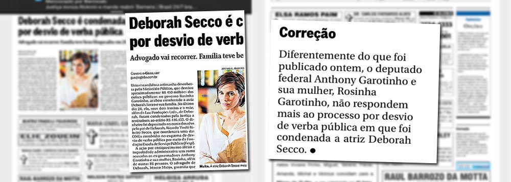 Caso do atriz Deborah Secco, condenada numa ação por improbidade administrativa, foi usado pelo jornal da família Marinho para envolver também os ex-governadores Anthony e Rosinha Garotinho numa manchete de alto de página; notificados da falsidade da notícia, o Globo se retratou, mas numa notinha pequena, quase invisível, na página de obituário; ex-governador, que critica a Globo e lidera pesquisas no Rio, aponta "jogada sórdida" dos Marinho