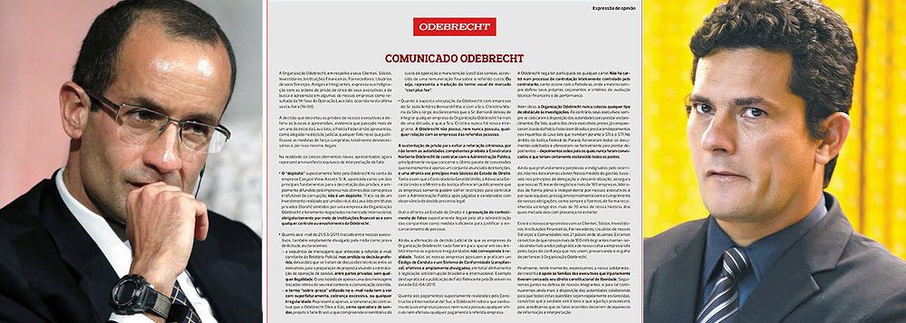 Juiz federal Sergio Moro criticou a construtora de Marcelo Odebrecht por ter publicado comunicados pagos em jornais expressando “indignação” com a prisão de executivos: “É certo que a empresa tem o direito de se defender, mas fazendo-o seria recomendável que apresentasse os fatos por inteiro e não da maneira parcial efetuada, em aparente tentativa de confundir, valendo-se de seus amplos recursos financeiros, para influenciar a opinião pública e colocá-la contra a ação das instituições públicas, inclusive da Justiça”, escreveu em despacho; ele disse ainda que, ao ignorar provas que indicam envolvimento em fraudes envolvendo a Petrobras, a empreiteira demonstra o risco de reiteração delitiva, que só seria superado com “uma mudança nas práticas empresariais do grupo”